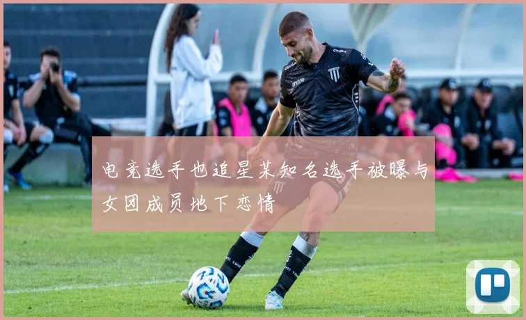 电竞选手也追星某知名选手被曝与女团成员地下恋情