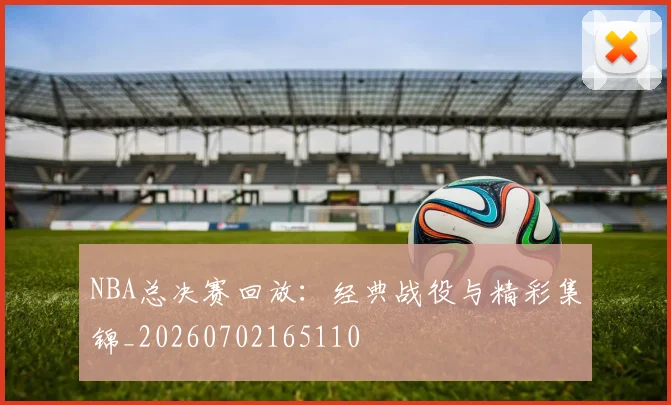NBA总决赛回放：经典战役与精彩集锦_20260702165110