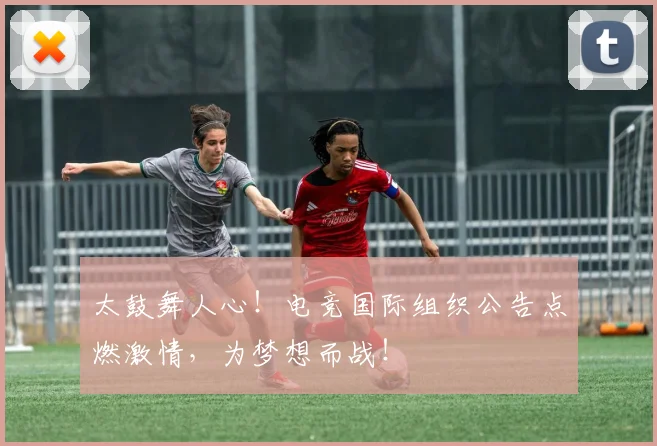 太鼓舞人心！电竞国际组织公告点燃激情，为梦想而战！