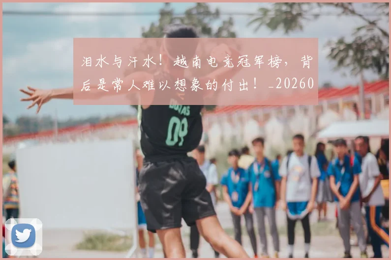 泪水与汗水!越南电竞冠军榜,背后是常人难以想象的付出!_20260606145858