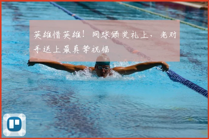 英雄惜英雄!网球颁奖礼上,老对手送上最真挚祝福