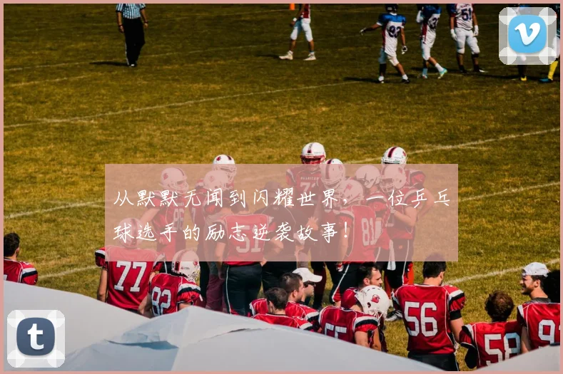 从默默无闻到闪耀世界，一位乒乓球选手的励志逆袭故事！