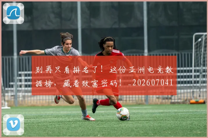 别再只看排名了!这份亚洲电竞数据榜,藏着致富密码!_20260704173719