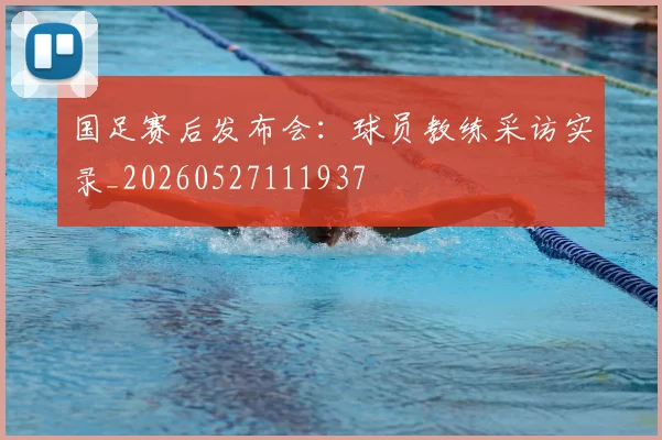 国足赛后发布会：球员教练采访实录_20260527111937
