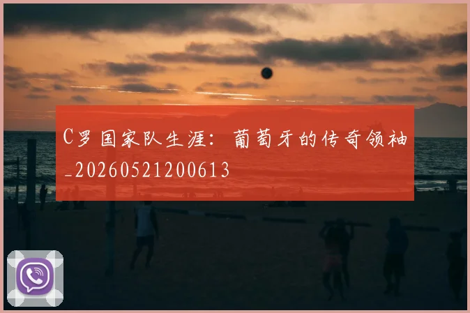 C罗国家队生涯：葡萄牙的传奇领袖_20260521200613