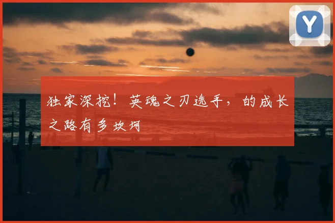 独家深挖！英魂之刃选手，的成长之路有多坎坷