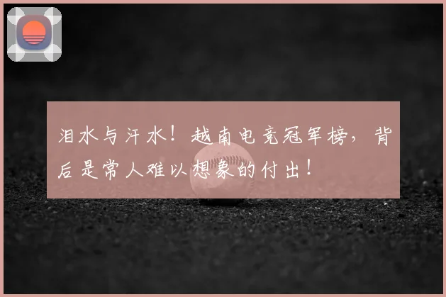 泪水与汗水!越南电竞冠军榜,背后是常人难以想象的付出!
