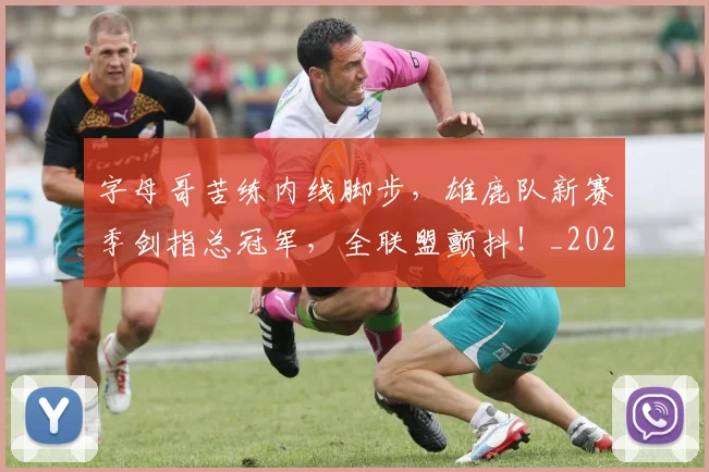 字母哥苦练内线脚步，雄鹿队新赛季剑指总冠军，全联盟颤抖！_20260604144658_20260707143709