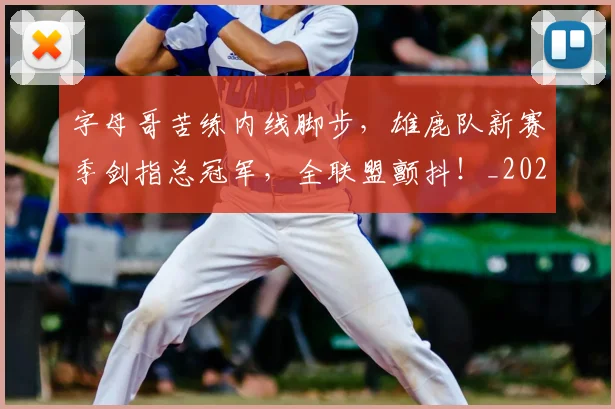 字母哥苦练内线脚步，雄鹿队新赛季剑指总冠军，全联盟颤抖！_20260604144658_20260707143709