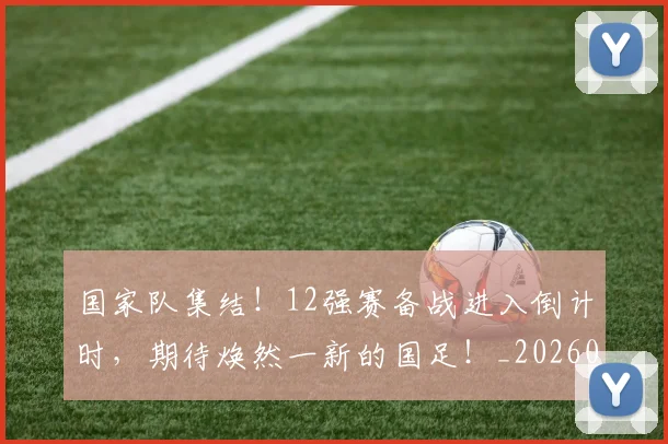 国家队集结！12强赛备战进入倒计时，期待焕然一新的国足！_20260604144340