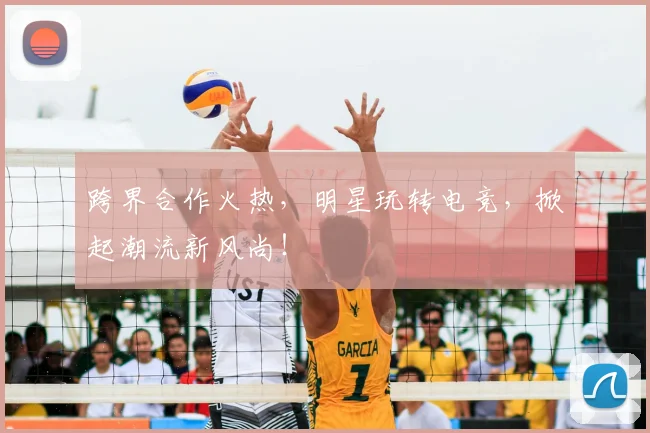 跨界合作火热，明星玩转电竞，掀起潮流新风尚！