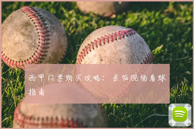 西甲门票购买攻略：亲临现场看球指南