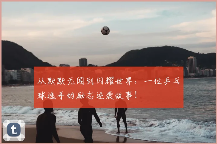 从默默无闻到闪耀世界,一位乒乓球选手的励志逆袭故事!