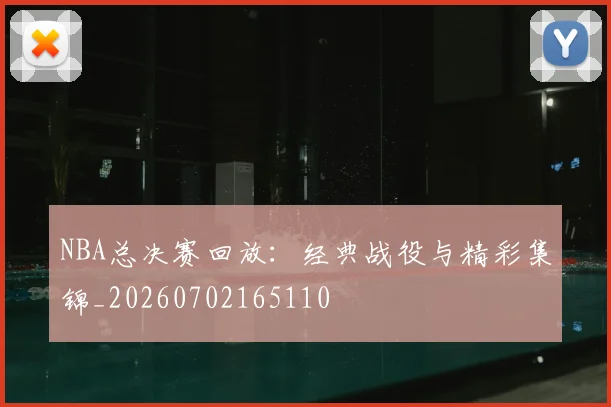 NBA总决赛回放：经典战役与精彩集锦_20260702165110