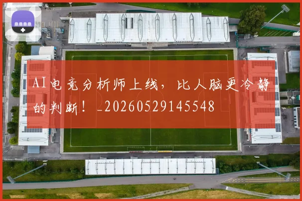 AI电竞分析师上线，比人脑更冷静的判断！_20260529145548