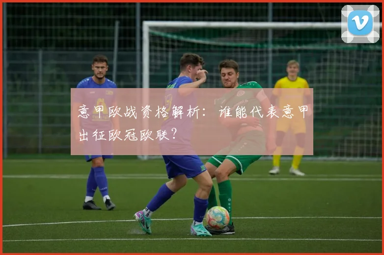 意甲欧战资格解析：谁能代表意甲出征欧冠欧联？