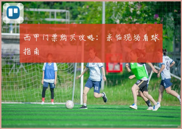 西甲门票购买攻略：亲临现场看球指南