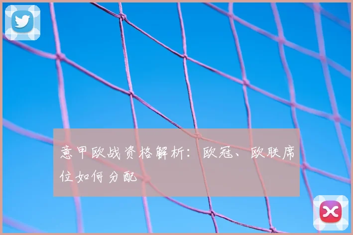意甲欧战资格解析：欧冠、欧联席位如何分配