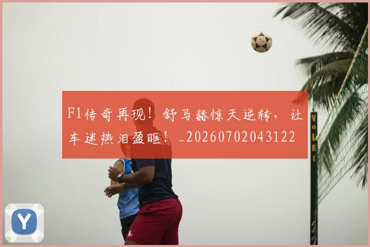 F1传奇再现！舒马赫惊天逆转，让车迷热泪盈眶！_20260702043122