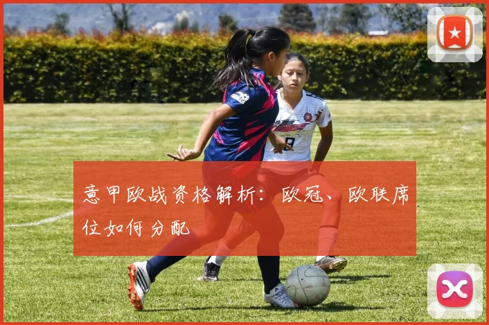 意甲欧战资格解析：欧冠、欧联席位如何分配