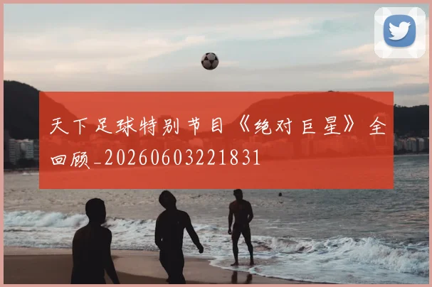 天下足球特别节目《绝对巨星》全回顾_20260603221831