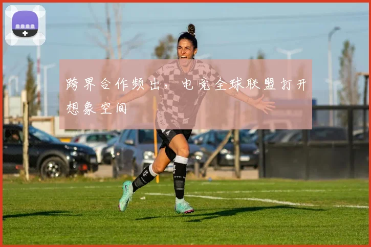 跨界合作频出，电竞全球联盟打开想象空间