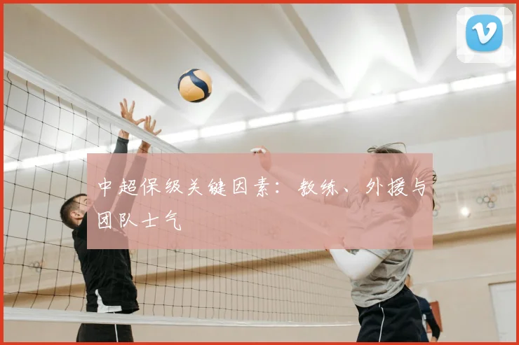 中超保级关键因素：教练、外援与团队士气