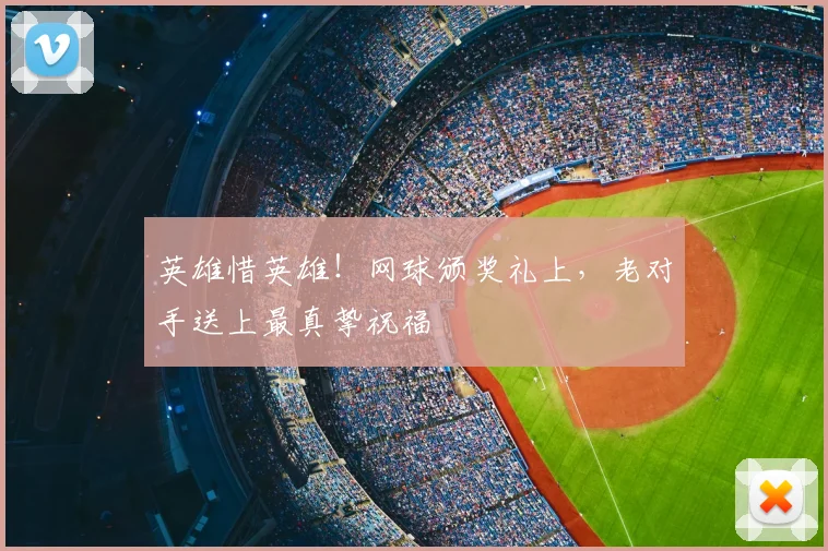 英雄惜英雄！网球颁奖礼上，老对手送上最真挚祝福