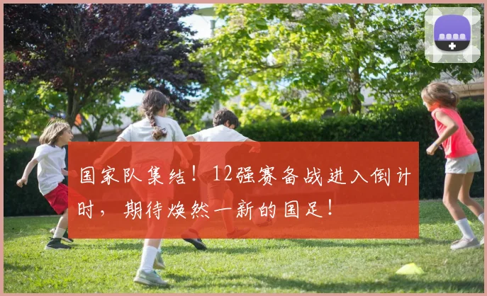 国家队集结!12强赛备战进入倒计时,期待焕然一新的国足!