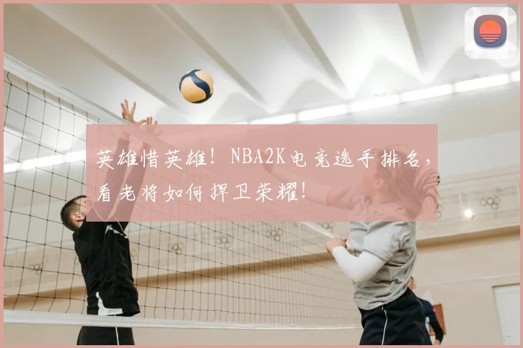 英雄惜英雄！NBA2K电竞选手排名，看老将如何捍卫荣耀！
