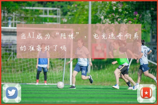 当AI成为“陪练”,电竞选手们真的准备好了吗
