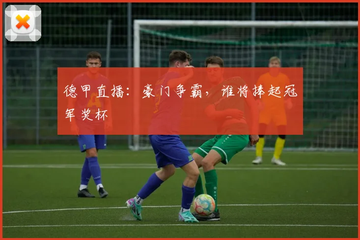 德甲直播：豪门争霸，谁将捧起冠军奖杯