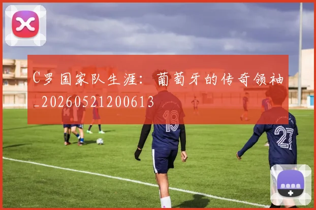 C罗国家队生涯:葡萄牙的传奇领袖_20260521200613