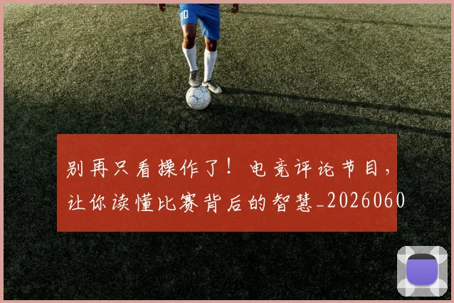别再只看操作了！电竞评论节目，让你读懂比赛背后的智慧_20260602212534