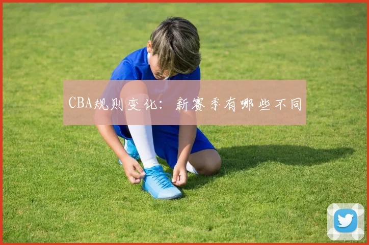 CBA规则变化：新赛季有哪些不同