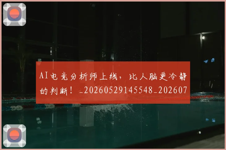 AI电竞分析师上线，比人脑更冷静的判断！_20260529145548_20260702034645