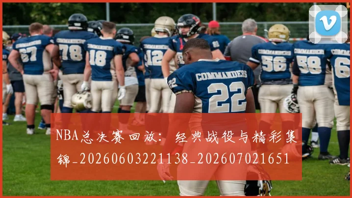 NBA总决赛回放:经典战役与精彩集锦_20260603221138_20260702165111