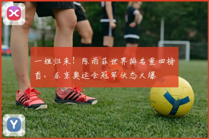 一姐归来！陈雨菲世界排名重回榜首，东京奥运会冠军状态火爆
